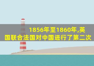 1856年至1860年,英国联合法国对中国进行了第二次