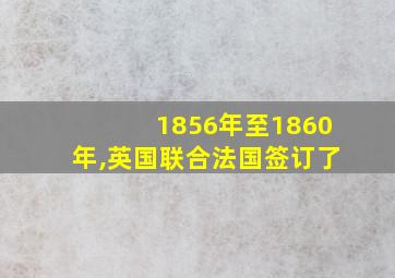 1856年至1860年,英国联合法国签订了