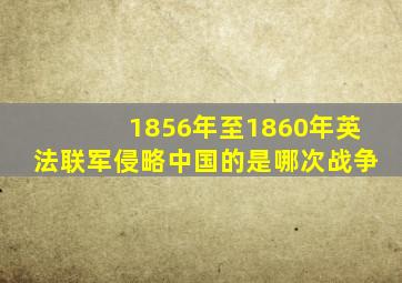 1856年至1860年英法联军侵略中国的是哪次战争