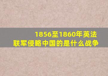 1856至1860年英法联军侵略中国的是什么战争