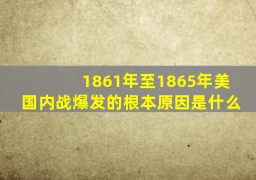 1861年至1865年美国内战爆发的根本原因是什么