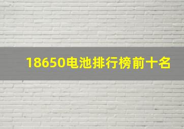 18650电池排行榜前十名