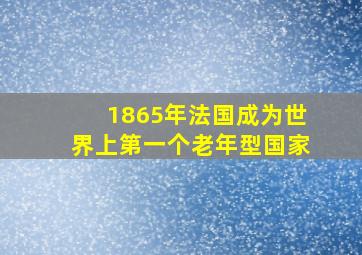 1865年法国成为世界上第一个老年型国家