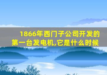 1866年西门子公司开发的第一台发电机,它是什么时候