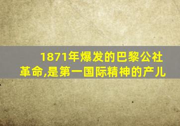 1871年爆发的巴黎公社革命,是第一国际精神的产儿