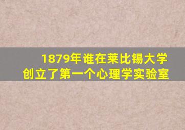 1879年谁在莱比锡大学创立了第一个心理学实验室