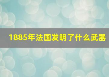 1885年法国发明了什么武器