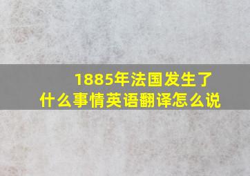 1885年法国发生了什么事情英语翻译怎么说