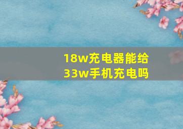 18w充电器能给33w手机充电吗