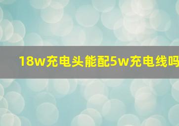 18w充电头能配5w充电线吗