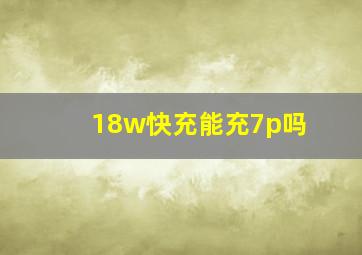 18w快充能充7p吗