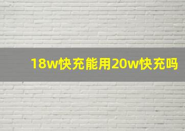 18w快充能用20w快充吗