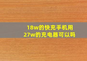 18w的快充手机用27w的充电器可以吗