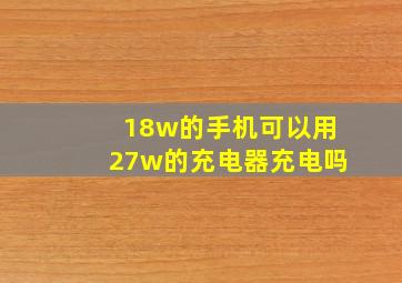 18w的手机可以用27w的充电器充电吗