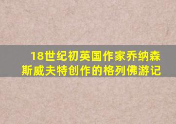 18世纪初英国作家乔纳森斯威夫特创作的格列佛游记