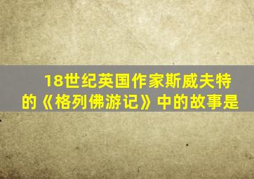 18世纪英国作家斯威夫特的《格列佛游记》中的故事是