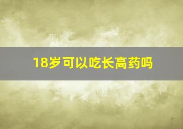 18岁可以吃长高药吗