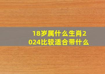 18岁属什么生肖2024比较适合带什么