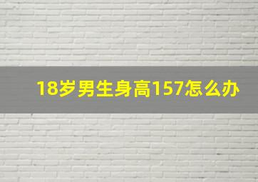 18岁男生身高157怎么办