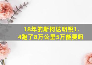 18年的斯柯达明锐1.4跑了8万公里5万能要吗