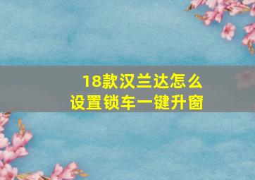 18款汉兰达怎么设置锁车一键升窗