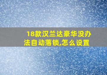 18款汉兰达豪华没办法自动落锁,怎么设置