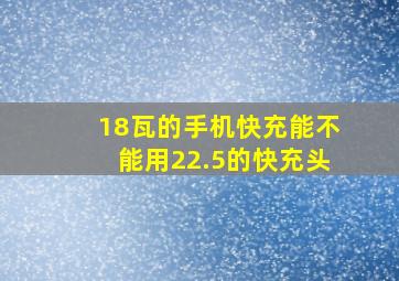 18瓦的手机快充能不能用22.5的快充头