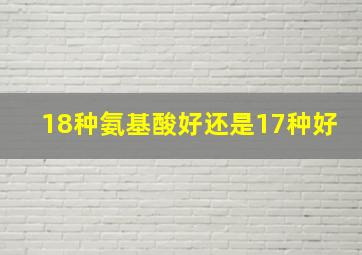 18种氨基酸好还是17种好