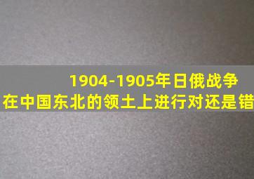 1904-1905年日俄战争在中国东北的领土上进行对还是错