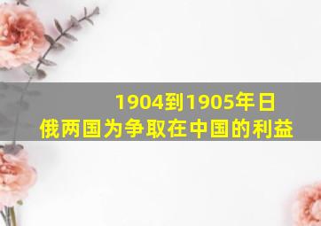 1904到1905年日俄两国为争取在中国的利益