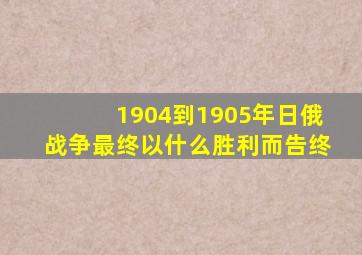 1904到1905年日俄战争最终以什么胜利而告终