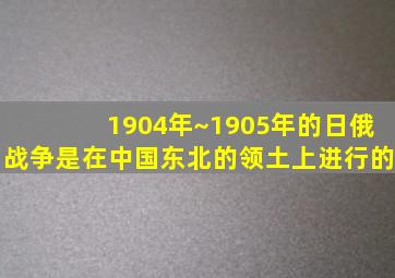 1904年~1905年的日俄战争是在中国东北的领土上进行的