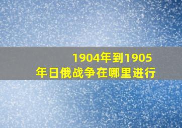 1904年到1905年日俄战争在哪里进行