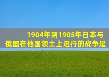 1904年到1905年日本与俄国在他国领土上进行的战争是