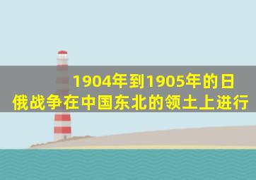 1904年到1905年的日俄战争在中国东北的领土上进行