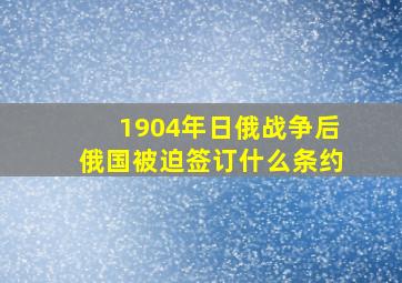 1904年日俄战争后俄国被迫签订什么条约