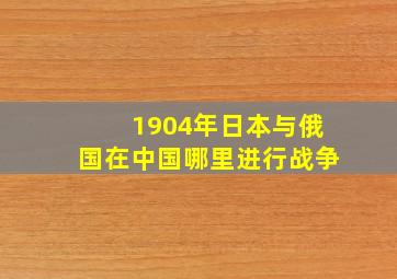 1904年日本与俄国在中国哪里进行战争