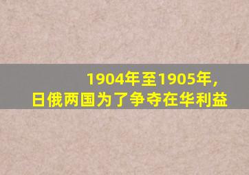 1904年至1905年,日俄两国为了争夺在华利益