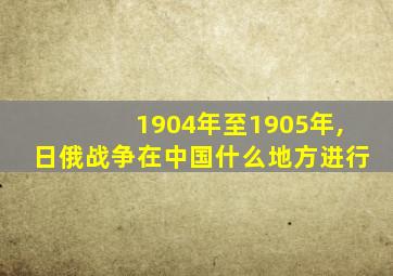 1904年至1905年,日俄战争在中国什么地方进行