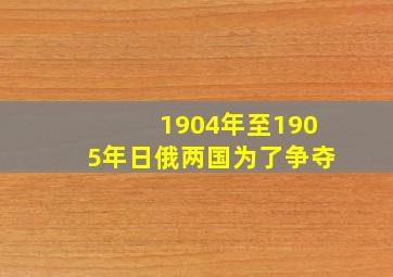 1904年至1905年日俄两国为了争夺