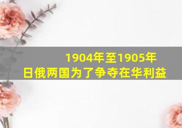 1904年至1905年日俄两国为了争夺在华利益