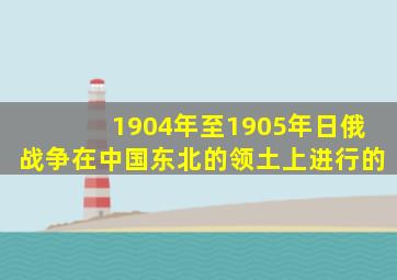 1904年至1905年日俄战争在中国东北的领土上进行的