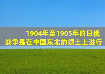 1904年至1905年的日俄战争是在中国东北的领土上进行