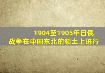 1904至1905年日俄战争在中国东北的领土上进行