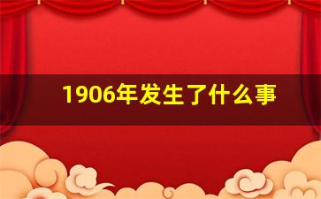 1906年发生了什么事