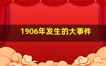 1906年发生的大事件