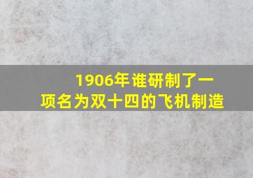 1906年谁研制了一项名为双十四的飞机制造