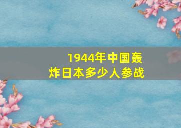 1944年中国轰炸日本多少人参战