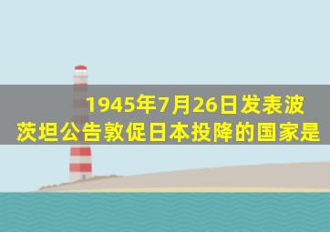 1945年7月26日发表波茨坦公告敦促日本投降的国家是