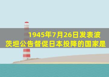 1945年7月26日发表波茨坦公告督促日本投降的国家是